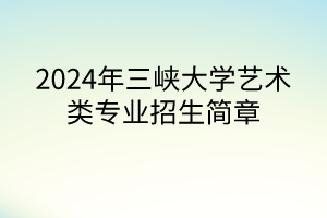 2024年三峽大學(xué)藝術(shù)類專業(yè)招生簡(jiǎn)章