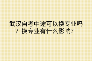 武漢自考中途可以換專業(yè)嗎？換專業(yè)有什么影響？