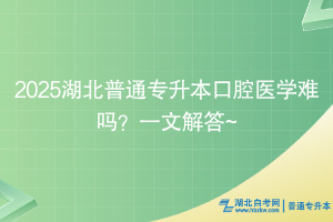 2025湖北普通專(zhuān)升本口腔醫(yī)學(xué)難嗎？一文解答~