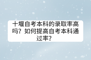 十堰自考本科的錄取率高嗎？如何提高自考本科通過率？