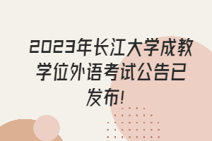 2023年長江大學(xué)成教學(xué)位外語考試公告已發(fā)布！