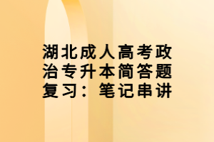 湖北成人高考政治專升本簡(jiǎn)答題復(fù)習(xí)：筆記串講
