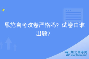 恩施自考改卷嚴(yán)格嗎？試卷由誰出題？