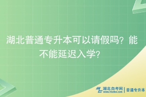 湖北普通專升本可以請(qǐng)假嗎？能不能延遲入學(xué)？