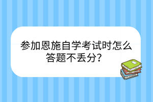 參加恩施自學(xué)考試時怎么答題不丟分？