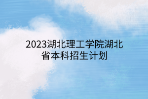 2023湖北理工學(xué)院湖北省本科招生計劃