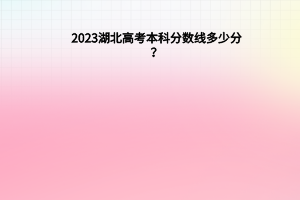 2023湖北高考本科分?jǐn)?shù)線多少分（含2021-2022歷年）
