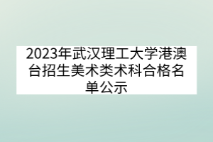 2023年武漢理工大學(xué)港澳臺招生美術(shù)類術(shù)科合格名單公示