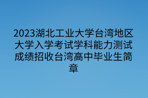 2023湖北工業(yè)大學(xué)臺(tái)灣地區(qū)大學(xué)入學(xué)考試學(xué)科能力測(cè)試成績(jī)招收臺(tái)灣高中畢業(yè)生簡(jiǎn)章