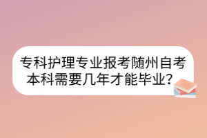 專科護(hù)理專業(yè)報(bào)考隨州自考本科需要幾年才能畢業(yè)？