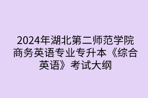 2024年湖北第二師范學(xué)院專升本商務(wù)英語(yǔ)專業(yè)《綜合英語(yǔ)》考試大綱
