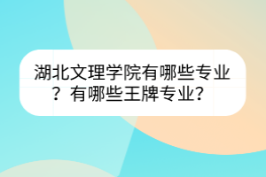 湖北文理學(xué)院有哪些專業(yè)？有哪些王牌專業(yè)？