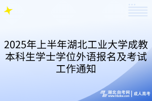 2025年上半年湖北工業(yè)大學(xué)成教本科生學(xué)士學(xué)位外語報名及考試工作通知