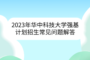 2023年華中科技大學(xué)強(qiáng)基計(jì)劃招生常見(jiàn)問(wèn)題解答