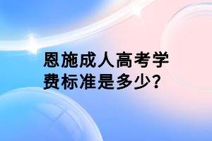 恩施成人高考學(xué)費標準是多少？