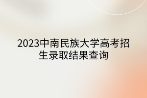 2023中南民族大學高考招生錄取結(jié)果查詢
