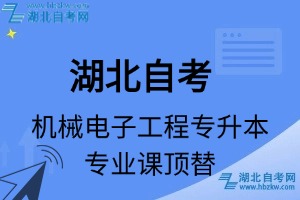 湖北自考機(jī)械電子工程專升本專業(yè)課頂替表_頂替學(xué)分_頂替科目_頂替說(shuō)明