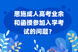 恩施成人高考業(yè)余和函授參加入學(xué)考試的問題？
