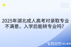 2025年湖北成人高考對(duì)錄取專業(yè)不滿意，入學(xué)后能轉(zhuǎn)專業(yè)嗎？