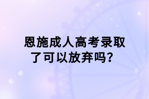 恩施成人高考錄取了可以放棄嗎？
