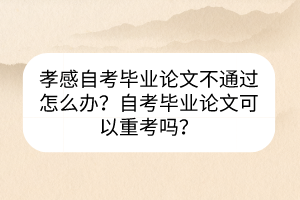 孝感自考畢業(yè)論文不通過怎么辦？自考畢業(yè)論文可以重考嗎？