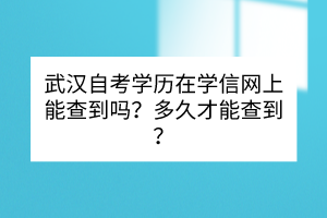 武漢自考學歷在學信網(wǎng)上能查到嗎？多久才能查到？