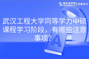 武漢工程大學(xué)同等學(xué)力申碩課程學(xué)習(xí)階段，有哪些注意事項(xiàng)？