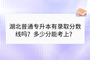 湖北普通專升本有錄取分數(shù)線嗎？多少分能考上？