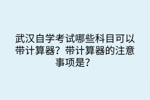 武漢自學(xué)考試哪些科目可以帶計算器？帶計算器的注意事項是？