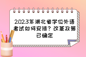 2023年湖北省學(xué)位外語(yǔ)考試如何安排？改革政策已確定