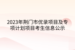 2023年荊門市優(yōu)錄項目及專項計劃項目考生信息公示