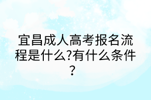 宜昌成人高考報名流程是什么?有什么條件？