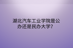 湖北汽車工業(yè)學(xué)院是公辦還是民辦大學(xué)？