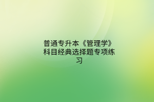 2023普通專升本《管理學(xué)》科目經(jīng)典選擇題專項練習(xí)