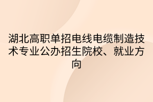 湖北高職單招電線電纜制造技術(shù)專業(yè)公辦招生院校、就業(yè)方向