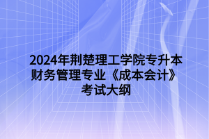 2024年荊楚理工學(xué)院專升本財(cái)務(wù)管理專業(yè)《成本會(huì)計(jì)》考試大綱