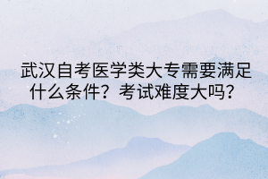 武漢自考醫(yī)學(xué)類大專需要滿足什么條件？考試難度大嗎？