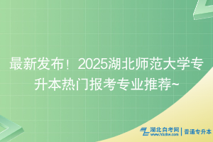 最新發(fā)布！2025湖北師范大學專升本熱門報考專業(yè)推薦~