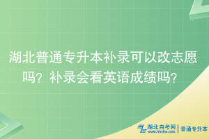 湖北普通專升本補錄可以改志愿嗎？補錄會看英語成績嗎？