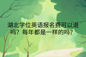湖北學位英語報名費可以退嗎？每年都是一樣的嗎？