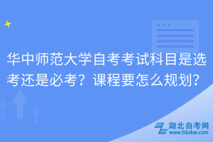華中師范大學自考考試科目是選考還是必考？課程要怎么規(guī)劃？