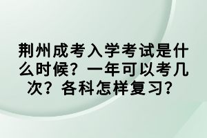 荊州成考入學(xué)考試是什么時(shí)候？一年可以考幾次？各科怎樣復(fù)習(xí)？