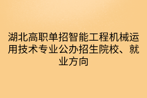 湖北高職單招智能工程機械運用技術(shù)專業(yè)公辦招生院校、就業(yè)方向