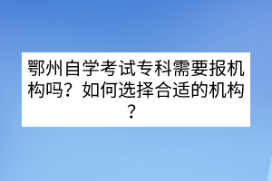 鄂州自學(xué)考試專科需要報機構(gòu)嗎？如何選擇合適的機構(gòu)？