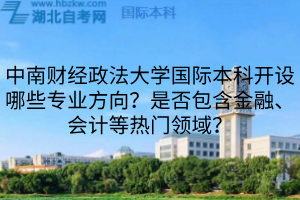 中南財(cái)經(jīng)政法大學(xué)國際本科開設(shè)哪些專業(yè)方向？是否包含金融、會(huì)計(jì)等熱門領(lǐng)域？