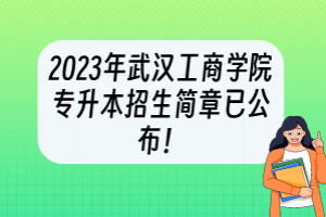 2023年武漢工商學院專升本招生簡章已公布！