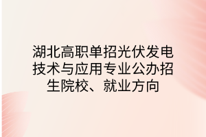 湖北高職單招光伏發(fā)電技術與應用專業(yè)公辦招生院校、就業(yè)方向