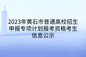 2023年黃石市普通高校招生申報專項計劃報考資格考生信息公示