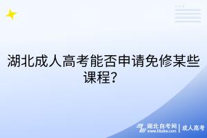 湖北成人高考能否申請免修某些課程？