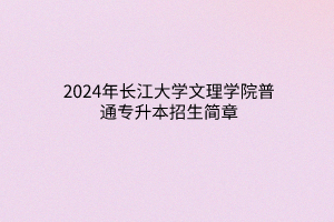 2024年長江大學文理學院普通專升本招生簡章